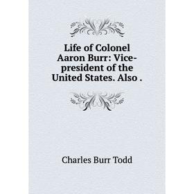 

Книга Life of Colonel Aaron Burr: Vice-president of the United States Also