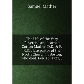 

Книга The Life of the Very Reverend and learned Cotton Mather, D.D. F.R.S.: late pastor of the North Church in Boston, who died, Feb. 13, 1727, 8
