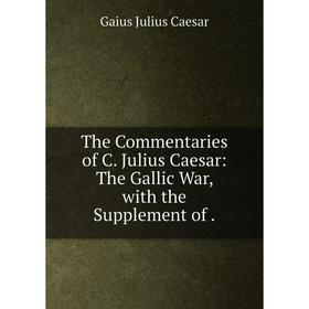 

Книга The Commentaries of C. Julius Caesar: The Gallic War, with the Supplement of