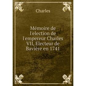 

Книга Mémoire de l'election de l'empereur Charles VII, Electeur de Bavière en 1741