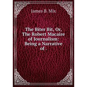 

Книга The Biter Bit, Or, The Robert Macaire of Journalism: Being a Narrative of