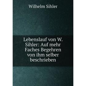 

Книга Lebenslauf von W Sihler: Auf mehr Faches Begehren von ihm selber beschrieben