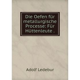 

Книга Die Oefen für metallurgische Processe: Für Hüttenleute
