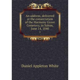 

Книга An address, delivered at the consecration of the Harmony Grove Cemetery, in Salem, June 14, 1840 2