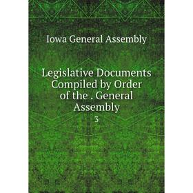 

Книга Legislative Documents Compiled by Order of the General Assembly 3