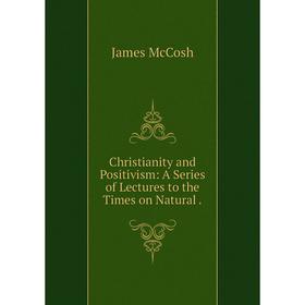 

Книга Christianity and Positivism: A Series of Lectures to the Times on Natural