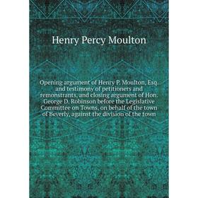 

Книга Opening argument of Henry P Moulton, Esq and testimony of petitioners and remonstrants, and closing argument of Hon George D Robinson before