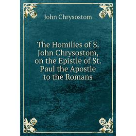

Книга The Homilies of S. John Chrysostom, on the Epistle of St. Paul the Apostle to the Romans