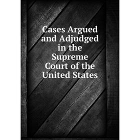 

Книга Cases Argued and Adjudged in the Supreme Court of the United States