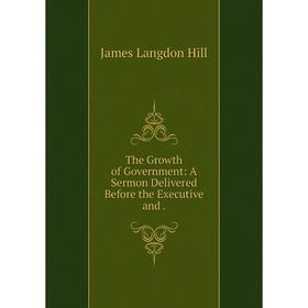 

Книга The Growth of Government: A Sermon Delivered Before the Executive and