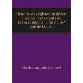 

Книга Histoire des églises du désert chez les protestants de France: depuis la fin du regne de Louis