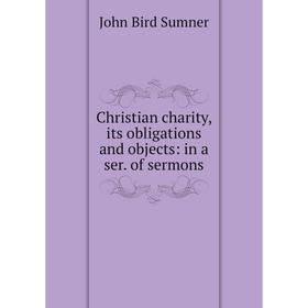 

Книга Christian charity, its obligations and objects: in a ser. of sermons