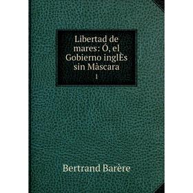 

Книга Libertad de mares: Ó, el Gobierno inglÈs sin Màscara 1