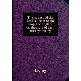 

Книга The living and the dead: a letter to the people of England on the state of their churchyards, by