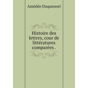 

Книга Histoire des lettres, cour de littératures comparées