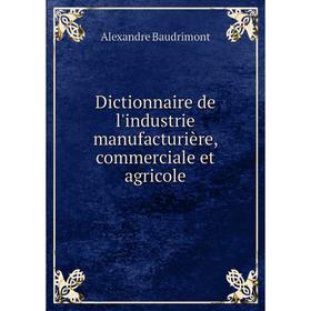 

Книга Dictionnaire de l'industrie manufacturière, commerciale et agricole