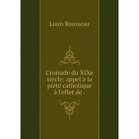 

Книга Croisade du XIXe siècle: appel à la piété catholique à l'effet de