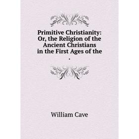 

Книга Primitive Christianity: Or, the Religion of the Ancient Christians in the First Ages of the