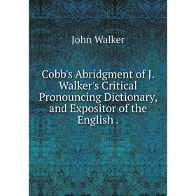

Книга Cobb's Abridgment of J. Walker's Critical Pronouncing Dictionary, and Expositor of the English