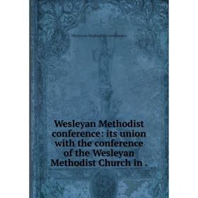 

Книга Wesleyan Methodist conference: its union with the conference of the Wesleyan Methodist Church in