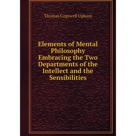 

Книга Elements of Mental Philosophy Embracing the Two Departments of the Intellect and the Sensibilities