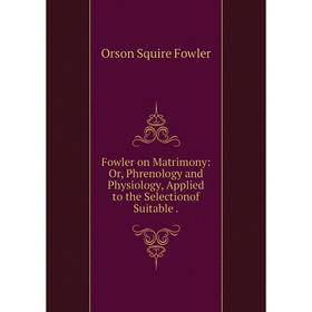 

Книга Fowler on Matrimony: Or, Phrenology and Physiology, Applied to the Selectionof Suitable