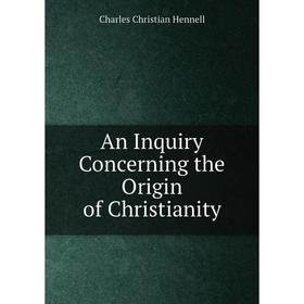 

Книга An Inquiry Concerning the Origin of Christianity