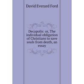 

Книга Decapolis: or, The individual obligation of Christians to save souls from death, an essay