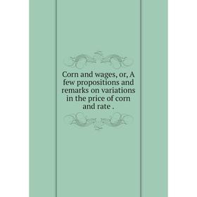 

Книга Corn and wages, or, A few propositions and remarks on variations in the price of corn and rate