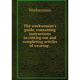 

Книга The workwoman's guide, containing instructions in cutting out and completing articles of wearing