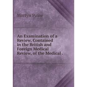 

Книга An Examination of a Review, Contained in the British and Foreign Medical Review, of the Medical