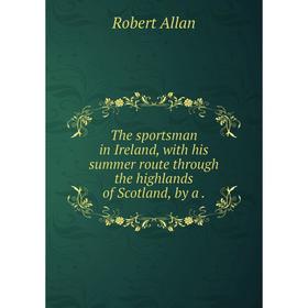 

Книга The sportsman in Ireland, with his summer route through the highlands of Scotland, by a