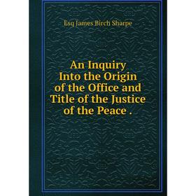 

Книга An Inquiry Into the Origin of the Office and Title of the Justice of the Peace