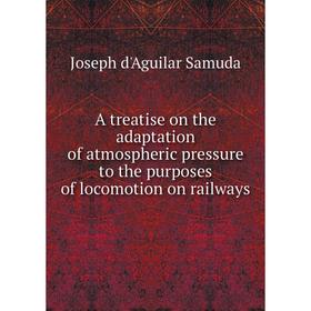 

Книга A treatise on the adaptation of atmospheric pressure to the purposes of locomotion on railways