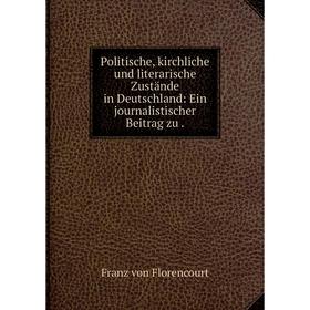 

Книга Politische, kirchliche und literarische Zustände in Deutschland: Ein journalistischer Beitrag zu