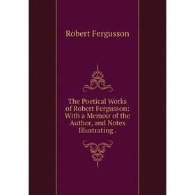 

Книга The Poetical Works of Robert Fergusson: With a Memoir of the Author, and Notes Illustrating