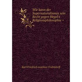 

Книга Wie kann der Supernaturalismus sein Recht gegen Hegel's Religionsphilosophie ≈