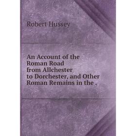 

Книга An Account of the Roman Road from Allchester to Dorchester, and Other Roman Remains in the