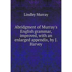 

Книга Abridgment of Murray's English grammar, improved, with an enlarged appendix, by J. Harvey