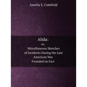 

Книга Alida: Or, Miscellaneous Sketches of Incidents During the Late American War. Founded on Fact