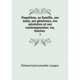 

Книга Napoléon, sa famille, ses amis, ses généraux, ses ministres et ses contemporains: ou, Soirées 2
