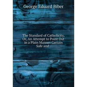 

Книга The Standard of Catholicity, Or, An Attempt to Point Out in a Plain Manner Certain Safe and