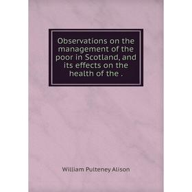 

Книга Observations on the management of the poor in Scotland, and its effects on the health