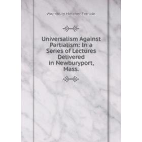 

Книга Universalism Against Partialism: In a Series of Lectures Delivered in Newburyport, Mass.