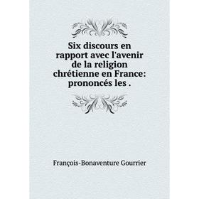 

Книга Six discours en rapport avec l'avenir de la religion chrétienne en France: prononcés les
