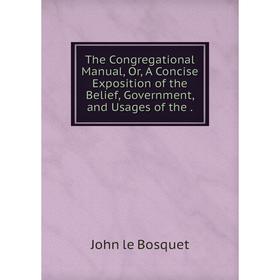 

Книга The Congregational Manual, Or, A Concise Exposition of the Belief, Government, and Usages of the