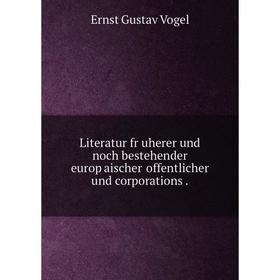 

Книга Literatur fruherer und noch bestehender europaischer offentlicher und corporations