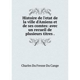 

Книга Histoire de l'etat de la ville d'Amiens et de ses comtes: avec un recueil de plusieurs titres