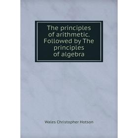 

Книга The principles of arithmetic. Followed by The principles of algebra