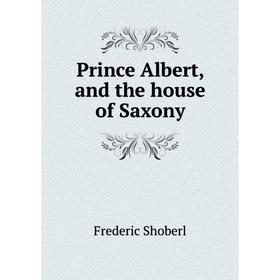 

Книга Prince Albert, and the house of Saxony